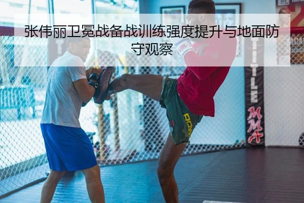 张伟丽卫冕战备战训练强度提升与地面防守观察